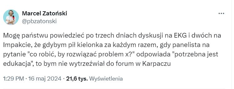 Obrazek przedstawia tweet, którego autorem jest użytkownik Marcel Zatoński. Treść wiadomości jest następująca: Mogę państwu powiedzieć po trzech dniach dyskusji na EKG i dwóch na Impakcie, że gdybym pił kielonka za każdym razem, gdy panelista na pytanie "co robić, by rozwiązać problem X?" odpowiada "potrzebna jest edukacja", to bym nie wytrzeźwiał do forum w Karpaczu.